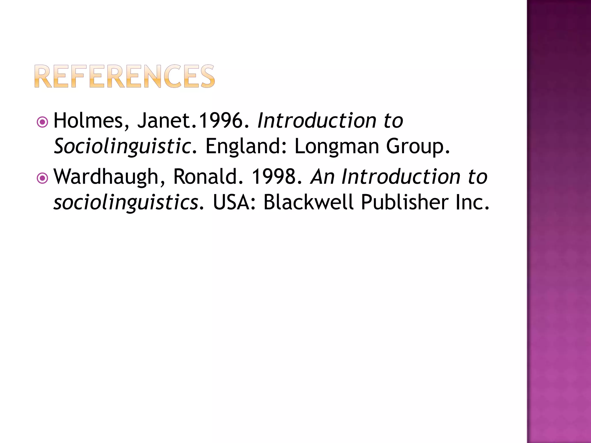 Holmes, Janet.1996. Introduction to
Sociolinguistic. England: Longman Group.
 Wardhaugh, Ronald. 1998. An Introduction to
sociolinguistics. USA: Blackwell Publisher Inc.
 