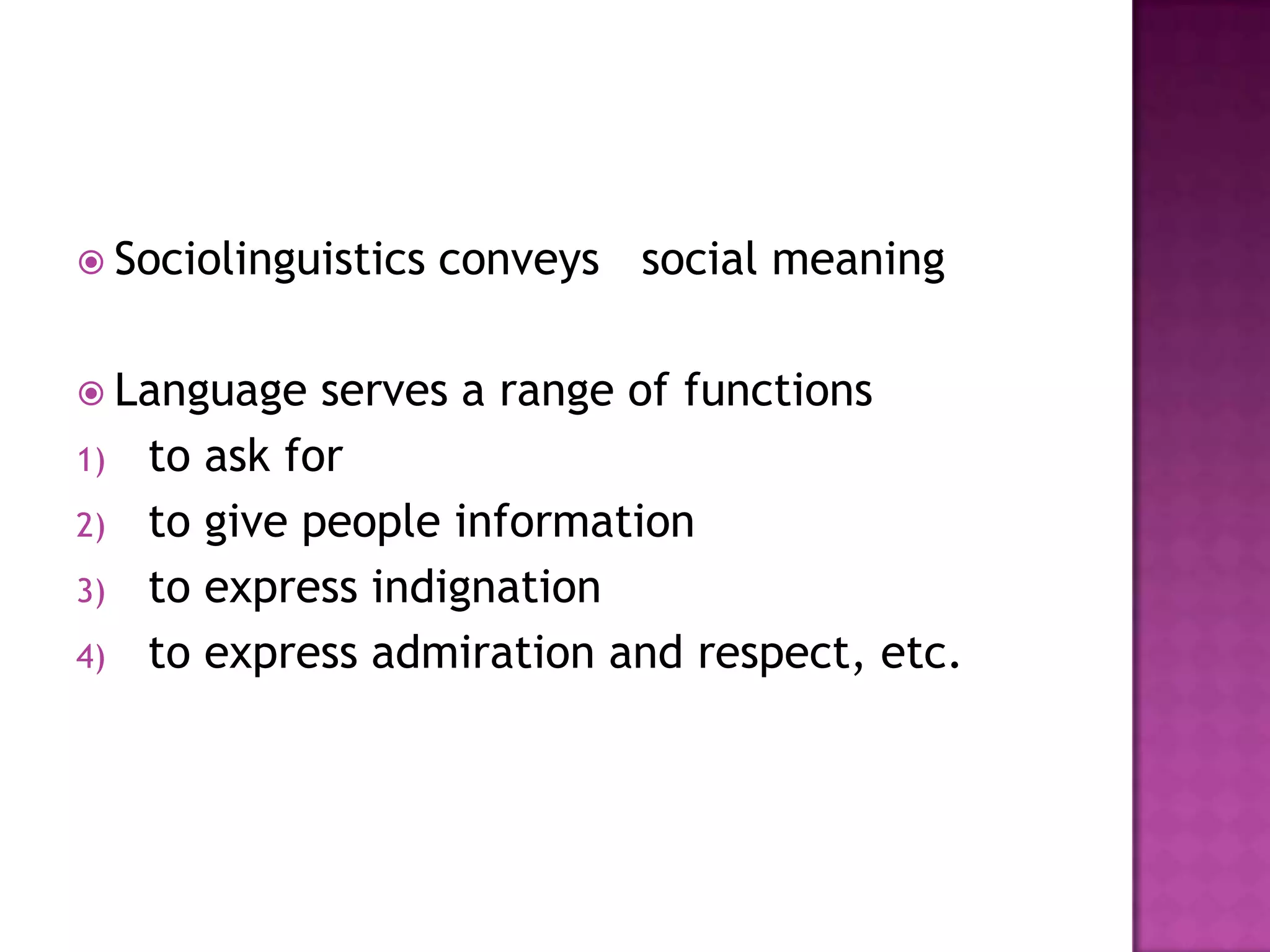  Sociolinguistics conveys social meaning
 Language serves a range of functions
1) to ask for
2) to give people information
3) to express indignation
4) to express admiration and respect, etc.
 