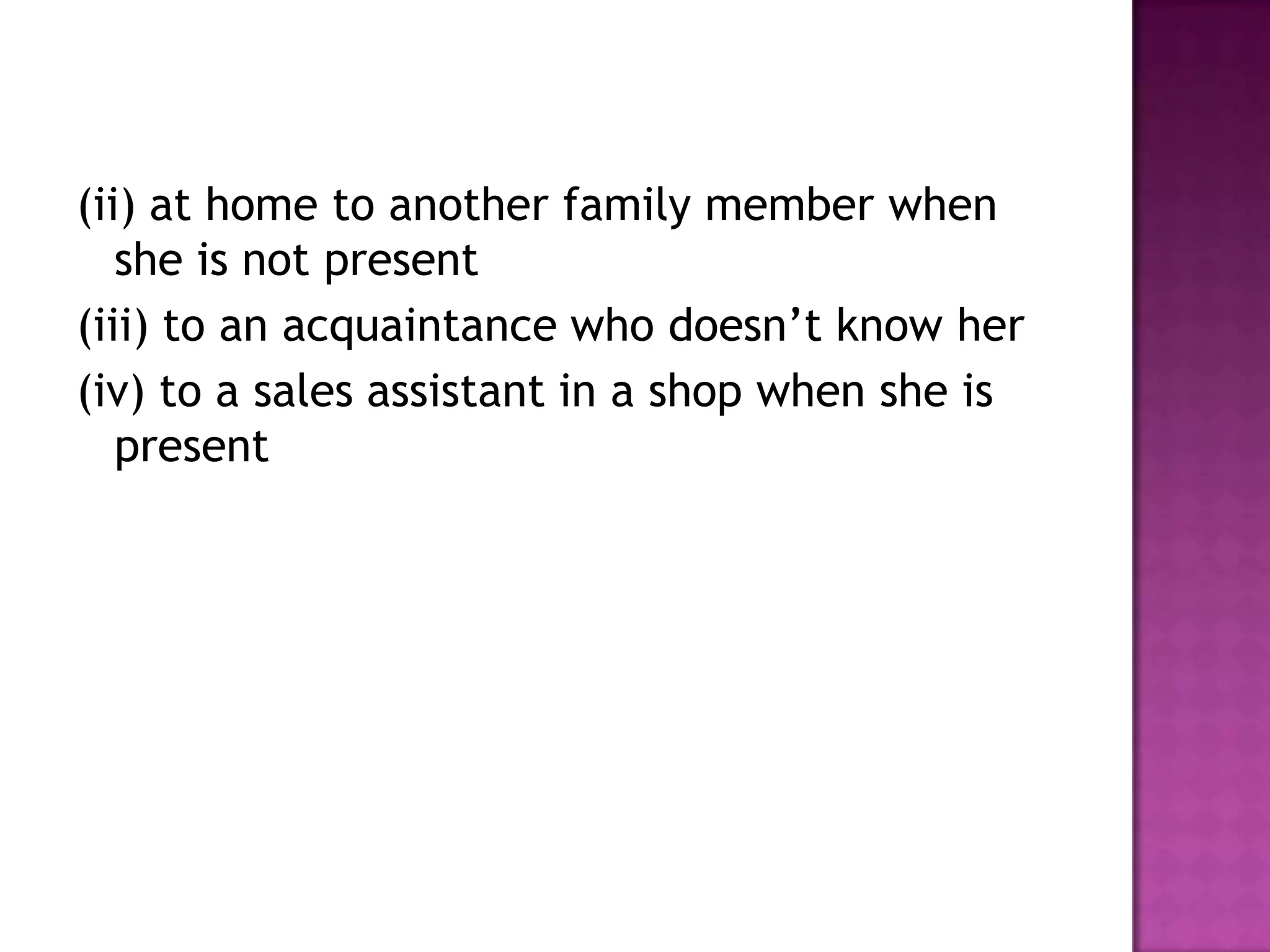 (ii) at home to another family member when
she is not present
(iii) to an acquaintance who doesn’t know her
(iv) to a sales assistant in a shop when she is
present
 