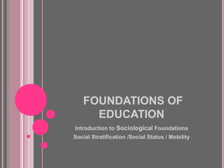FOUNDATIONS OF
     EDUCATION
Introduction to Sociological Foundations
Social Stratification /Social Status / Mobility
 