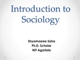 Introduction to
Sociology
Shyamasree Saha
Ph.D. Scholar
NIT Agartala
 