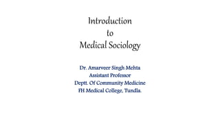 Introduction
to
Medical Sociology
Dr. Amarveer Singh Mehta
Assistant Professor
Deptt. Of Community Medicine
FH Medical College, Tundla.
 