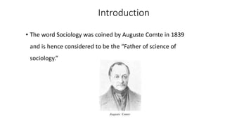 Introduction
• The word Sociology was coined by Auguste Comte in 1839
and is hence considered to be the “Father of science of
sociology.”
 
