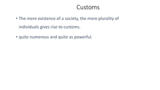 Customs
• The mere existence of a society, the mere plurality of
individuals gives rise to customs.
• quite numerous and quite as powerful.
 