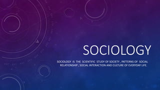 SOCIOLOGY
SOCIOLOGY IS THE SCIENTIFIC STUDY OF SOCIETY , PATTERNS OF SOCIAL
RELATIONSHIP , SOCIAL INTERACTION AND CULTURE OF EVERYDAY LIFE.
 