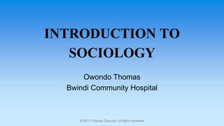 INTRODUCTION TO
SOCIOLOGY
Owondo Thomas
Bwindi Community Hospital
© 2017 Thomas Owondo. All rights reserved.
 