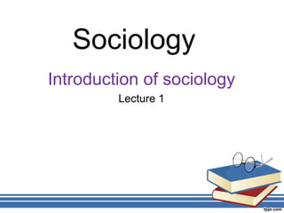 Sociology
Introduction of sociology
Lecture 1
 