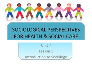 SOCIOLOGICAL PERSPECTIVES
FOR HEALTH & SOCIAL CARE
Unit 7
Lesson 1
Introduction to Sociology
 
