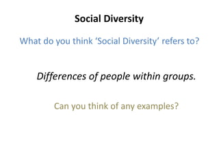 Social Diversity
What do you think ‘Social Diversity’ refers to?
Differences of people within groups.
Can you think of any examples?
 