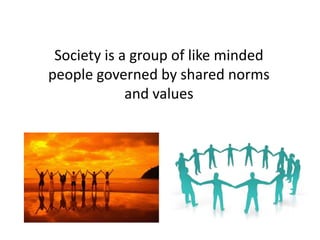 Society is a group of like minded
people governed by shared norms
and values
 