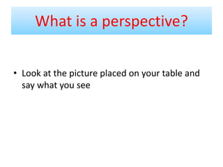 • Look at the picture placed on your table and
say what you see
What is a perspective?
 