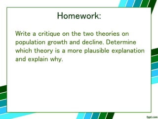 Homework:
Write a critique on the two theories on
population growth and decline. Determine
which theory is a more plausible explanation
and explain why.
 