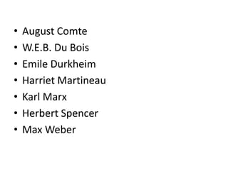• August Comte
• W.E.B. Du Bois
• Emile Durkheim
• Harriet Martineau
• Karl Marx
• Herbert Spencer
• Max Weber
 