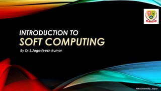 INTRODUCTION TO
SOFT COMPUTING
By Dr.S.Jagadeesh Kumar
NIMS University, Jaipur
 