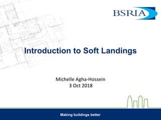 Making buildings better
Introduction to Soft Landings
Michelle Agha-Hossein
3 Oct 2018
 
