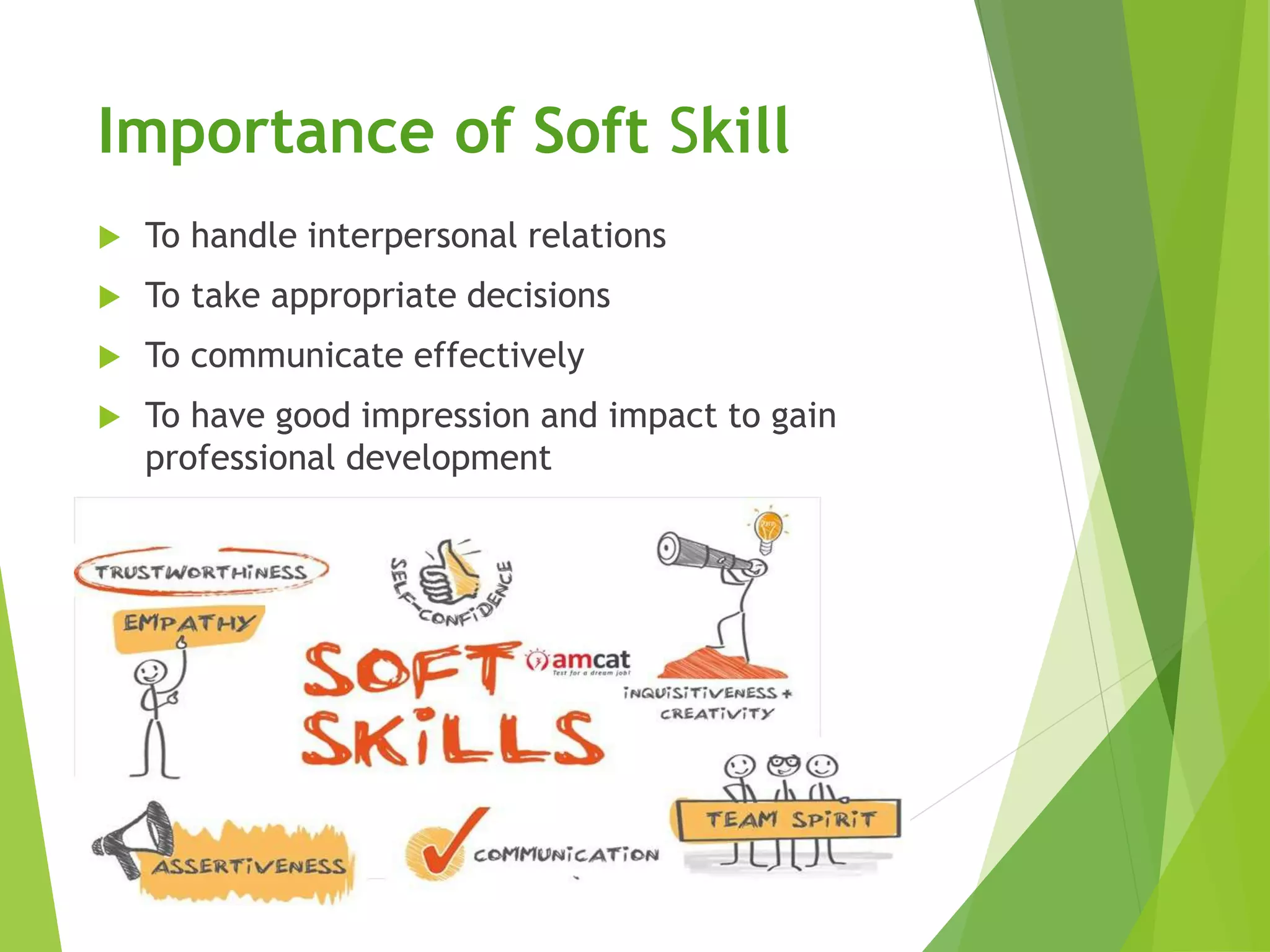 Importance of Soft Skill
 To handle interpersonal relations
 To take appropriate decisions
 To communicate effectively
 To have good impression and impact to gain
professional development
 