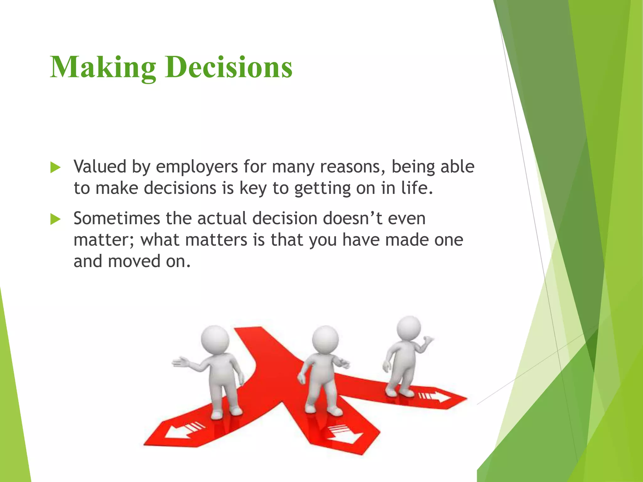 Making Decisions
 Valued by employers for many reasons, being able
to make decisions is key to getting on in life.
 Sometimes the actual decision doesn’t even
matter; what matters is that you have made one
and moved on.
 