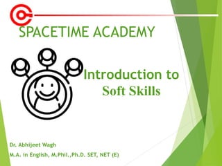 SPACETIME ACADEMY
Dr. Abhijeet Wagh
M.A. in English, M.Phil.,Ph.D. SET, NET (E)
Introduction to
Soft Skills
 