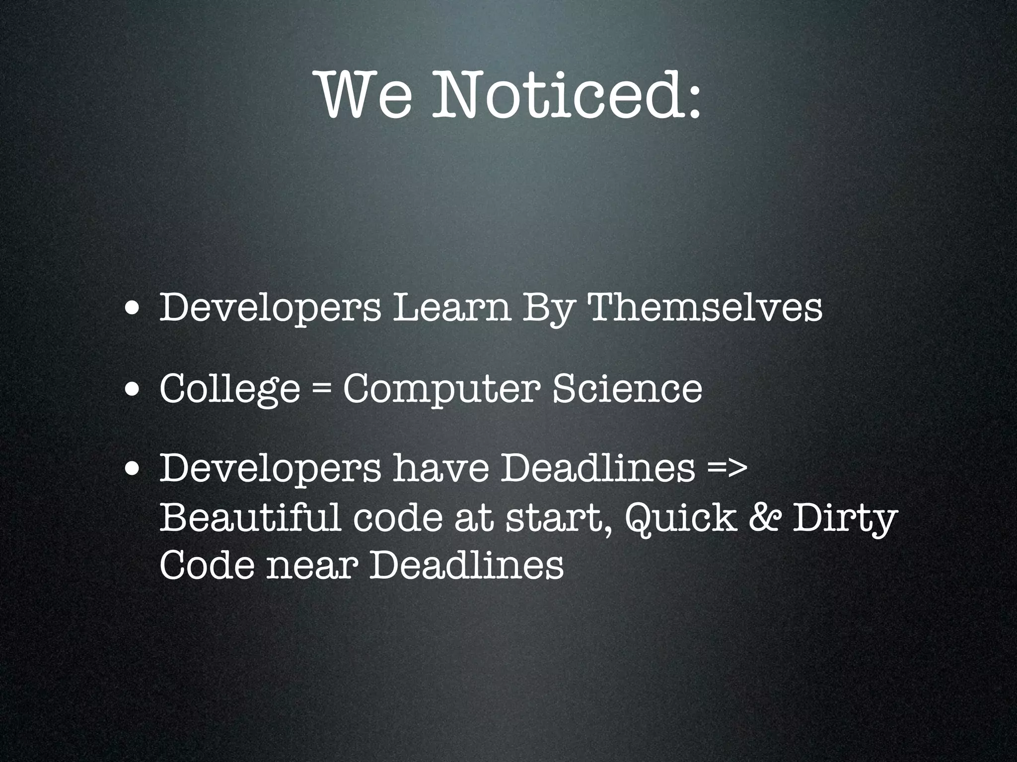 We Noticed:

• Developers Learn By Themselves
• College = Computer Science
• Developers have Deadlines =>
  Beautiful code at start, Quick & Dirty
  Code near Deadlines
 