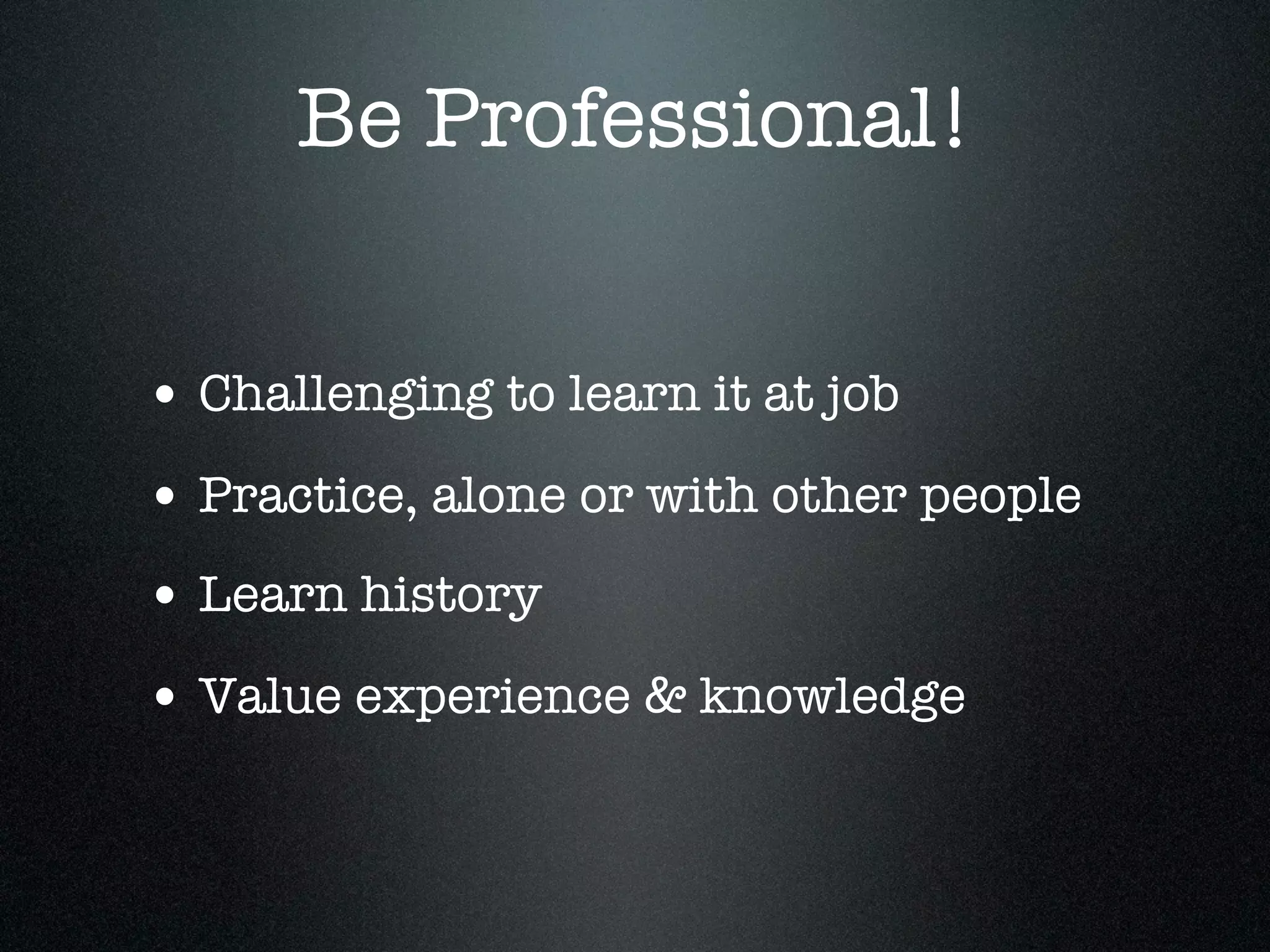 Be Professional!


• Challenging to learn it at job
• Practice, alone or with other people
• Learn history
• Value experience & knowledge
 