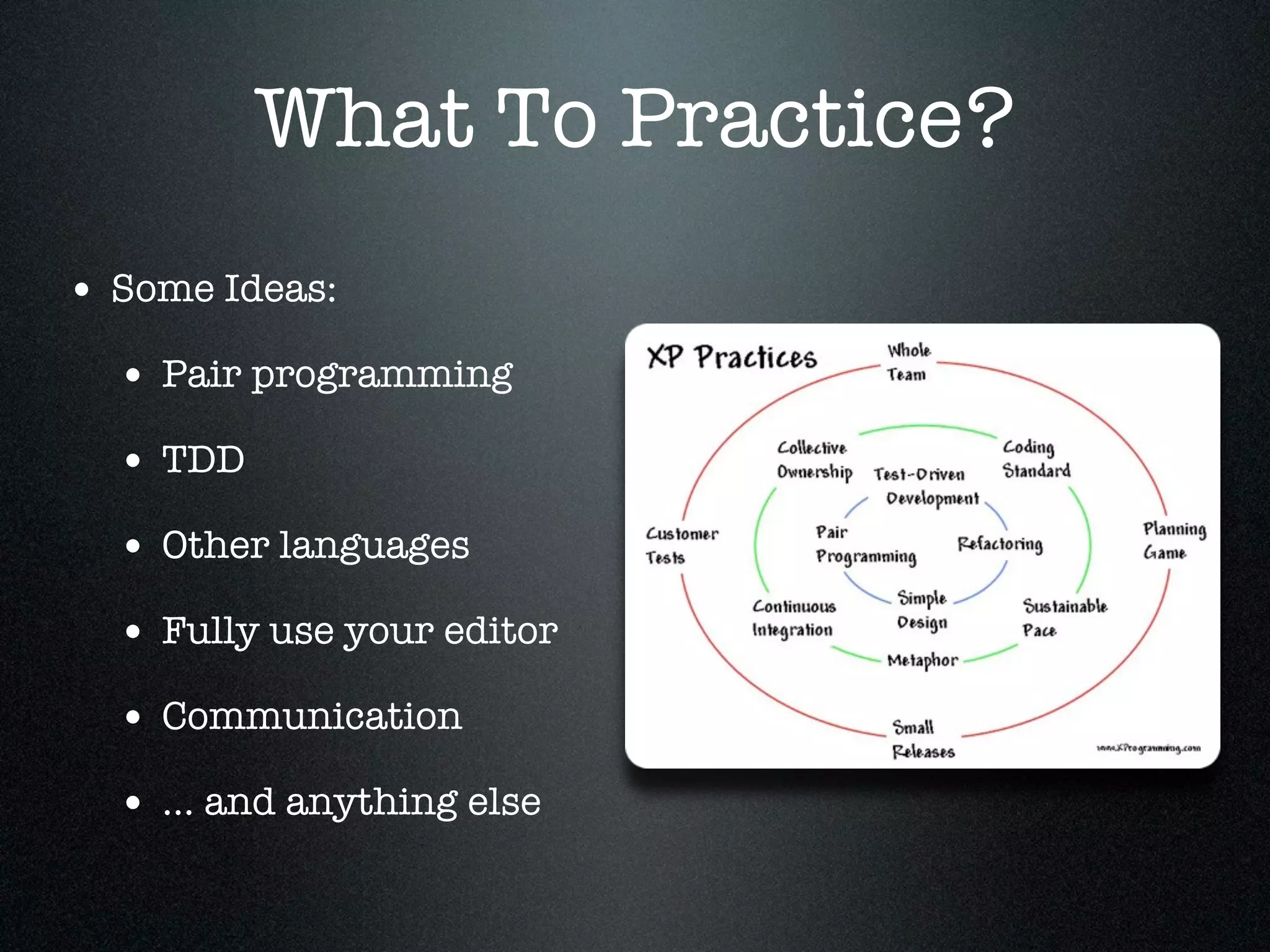What To Practice?
• Some Ideas:
  • Pair programming
  • TDD
  • Other languages
  • Fully use your editor
  • Communication
  • ... and anything else
 