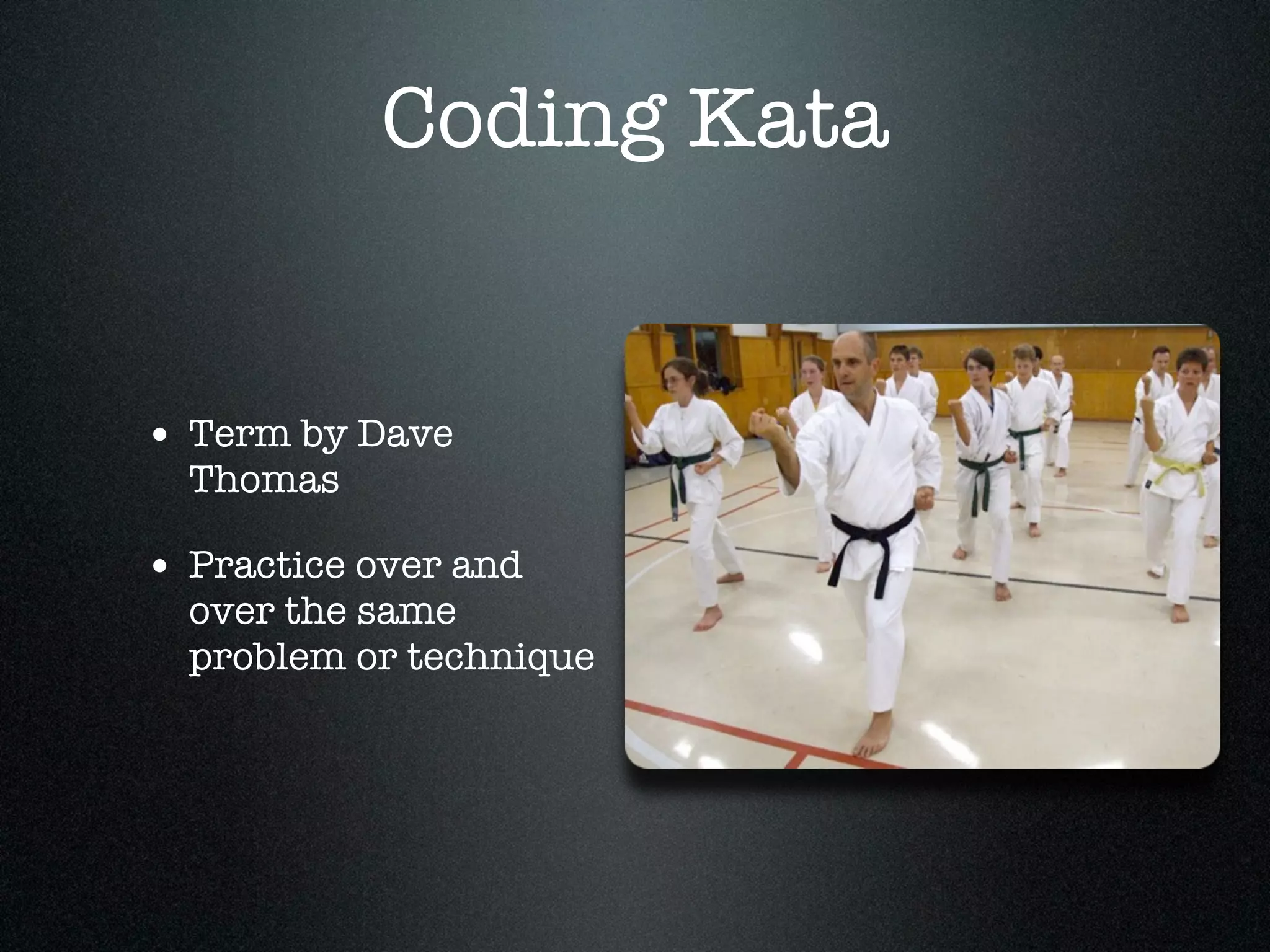 Coding Kata


• Term by Dave
  Thomas

• Practice over and
  over the same
  problem or technique
 