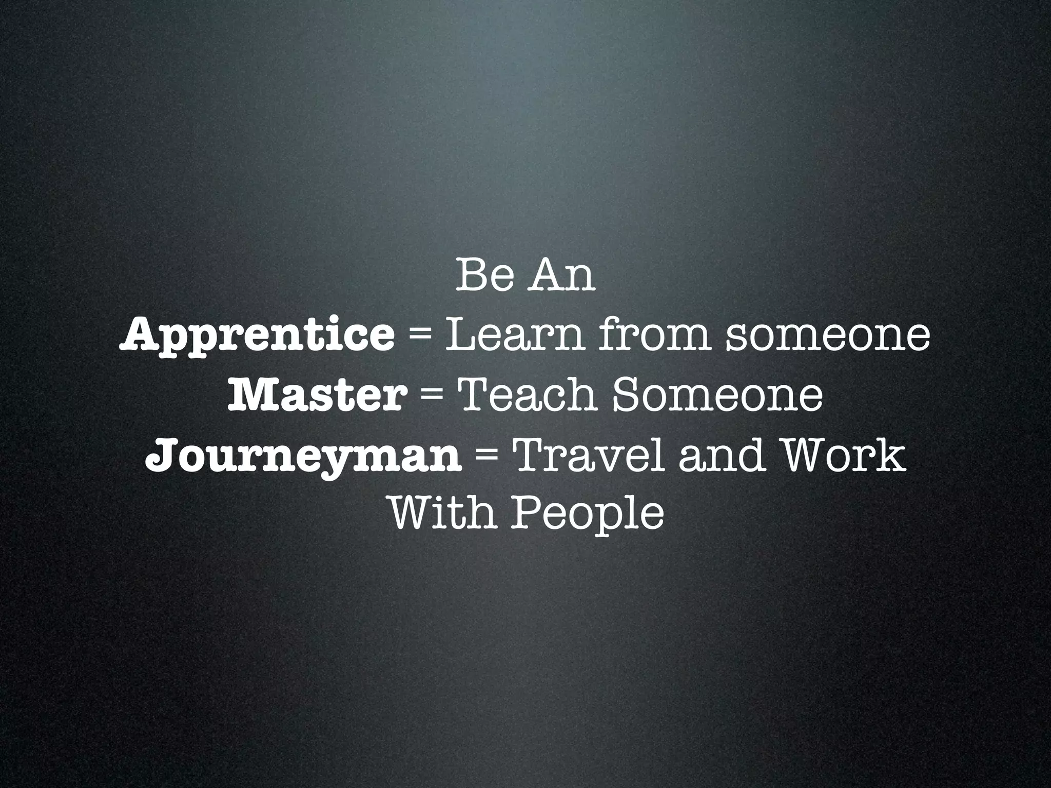 Be An
Apprentice = Learn from someone
    Master = Teach Someone
 Journeyman = Travel and Work
          With People
 