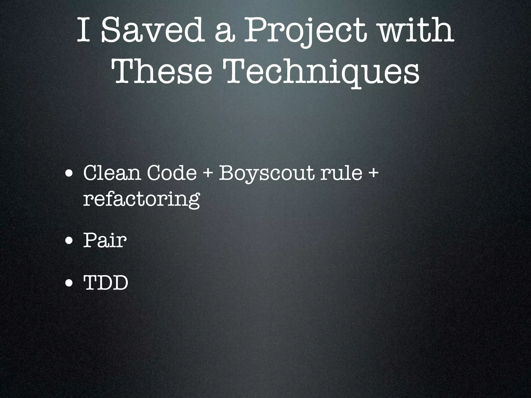 I Saved a Project with
   These Techniques

• Clean Code + Boyscout rule +
  refactoring
• Pair
• TDD
 