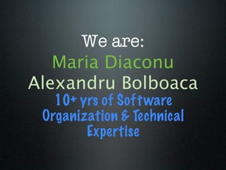 We are:
   Maria Diaconu
Alexandru Bolboaca
   10+ yrs of Soft ware
 Organization & Technical
        Expertise
 