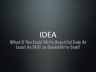 IDEA
What If You Could Write Beautiful Code At
  Least As FAST as Quick&Dirty Code?
 