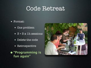 Code Retreat
• Format:
  • One problem
  • 3 + 3 x 1h sessions
  • Delete the code
  • Retrospective
• “Programming is
  fun again”
 