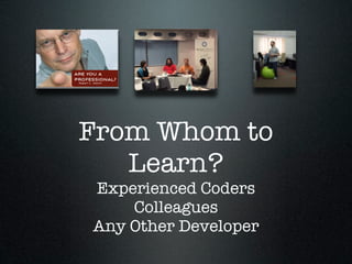 From Whom to
   Learn?
Experienced Coders
    Colleagues
Any Other Developer
 
