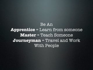 Be An
Apprentice = Learn from someone
    Master = Teach Someone
 Journeyman = Travel and Work
          With People
 