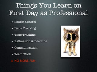 Things You Learn on
First Day as Professional
• Source Control
• Issue Tracking
• Time Tracking
• Estimation & Deadline
• Communication
• Team Work
• NO MORE FUN
 