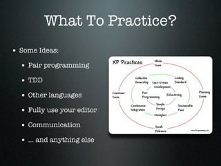 What To Practice?
• Some Ideas:
  • Pair programming
  • TDD
  • Other languages
  • Fully use your editor
  • Communicati...