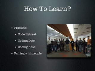 How To Learn?

• Practice:
  • Code Retreat
  • Coding Dojo
  • Coding Kata
• Pairing with people
 