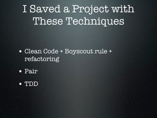 I Saved a Project with
   These Techniques

• Clean Code + Boyscout rule +
  refactoring
• Pair
• TDD
 