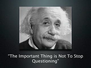 “The Important Thing is Not To Stop
           Questioning”
 