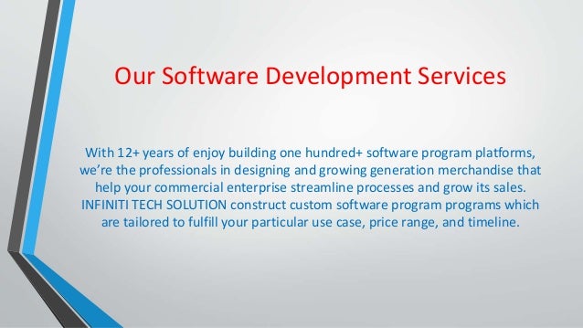 Our Software Development Services
With 12+ years of enjoy building one hundred+ software program platforms,
we’re the professionals in designing and growing generation merchandise that
help your commercial enterprise streamline processes and grow its sales.
INFINITI TECH SOLUTION construct custom software program programs which
are tailored to fulfill your particular use case, price range, and timeline.
 