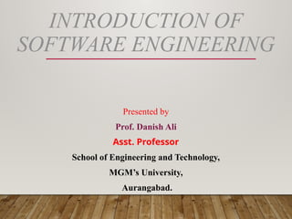 INTRODUCTION OF
SOFTWARE ENGINEERING
Presented by
Prof. Danish Ali
Asst. Professor
School of Engineering and Technology,
MGM’s University,
Aurangabad.