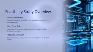 Aids in estimating costs, resources, and timelines for project
success.
Identifying Risks
Feasibility Study Overview
Initial Assessment
Resource Allocation
Evaluates technical, economic, and operational viability of a
software project.
Helps identify potential challenges and constraints before
development begins.
 