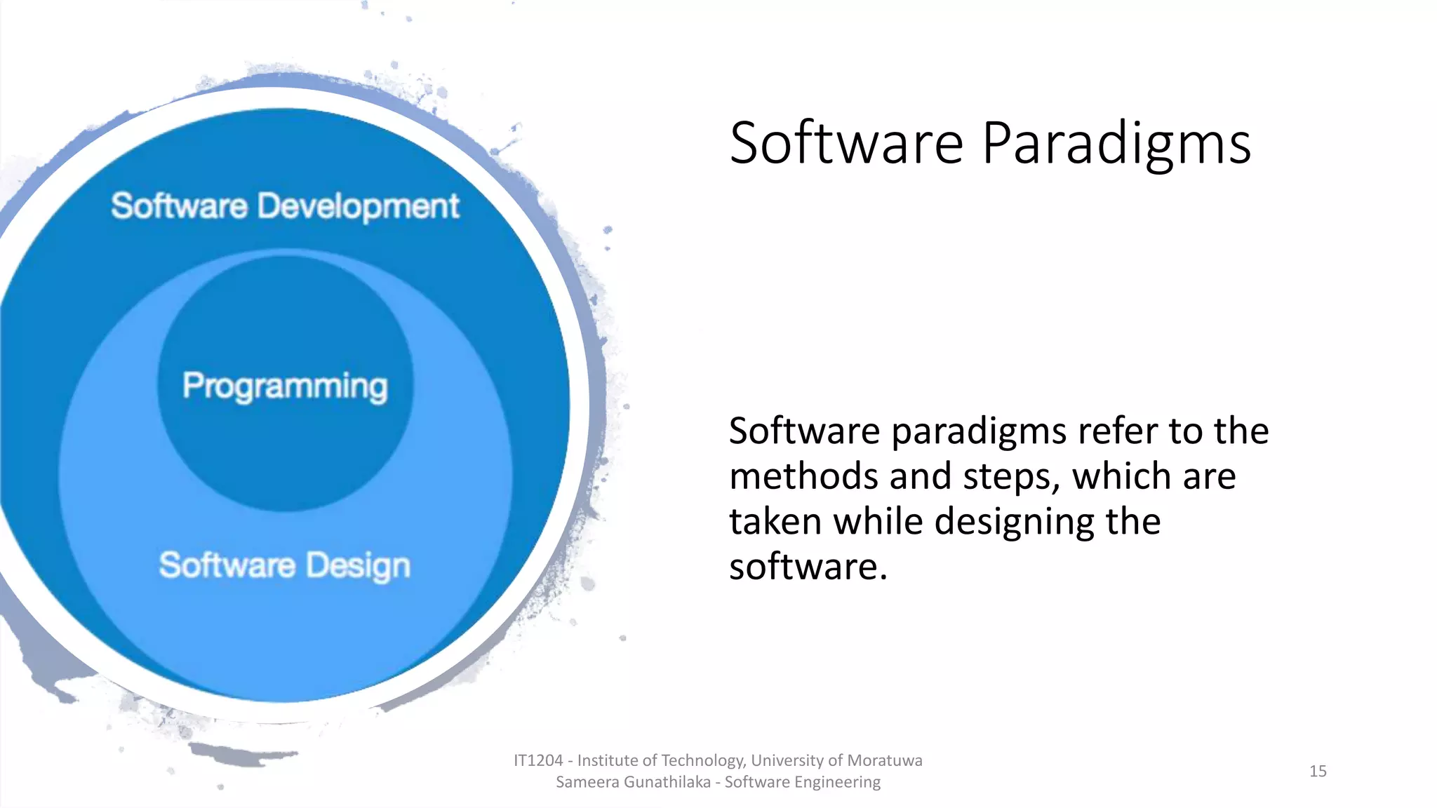 Software Paradigms
Software paradigms refer to the
methods and steps, which are
taken while designing the
software.
IT1204 - Institute of Technology, University of Moratuwa
Sameera Gunathilaka - Software Engineering
15
 