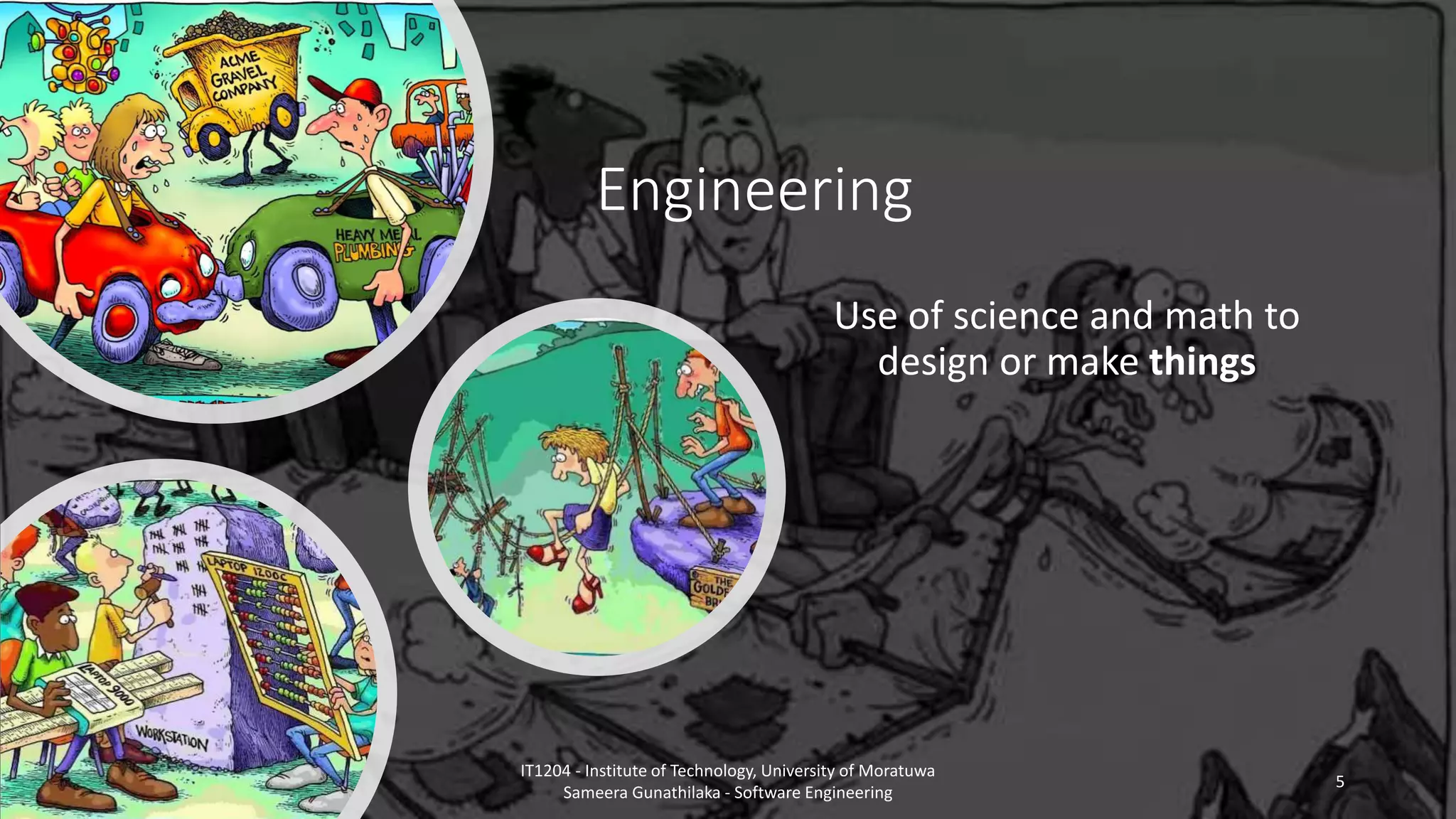 Engineering
Use of science and math to
design or make things
IT1204 - Institute of Technology, University of Moratuwa
Sameera Gunathilaka - Software Engineering
5
 