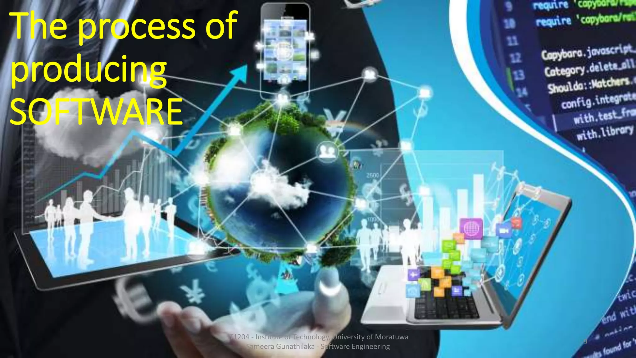 The process of
producing
SOFTWARE
IT1204 - Institute of Technology, University of Moratuwa
Sameera Gunathilaka - Software Engineering
9
 