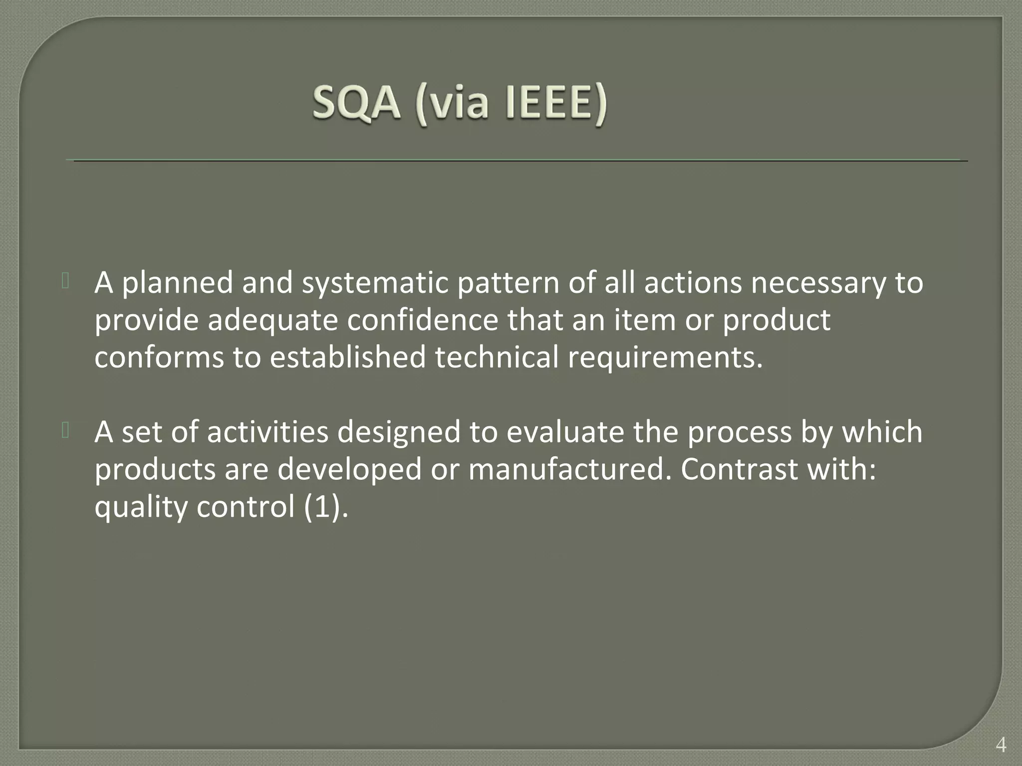  A planned and systematic pattern of all actions necessary to
provide adequate confidence that an item or product
conforms to established technical requirements.
 A set of activities designed to evaluate the process by which
products are developed or manufactured. Contrast with:
quality control (1).
4
 