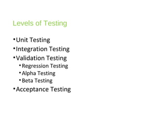 Levels of Testing
•Unit Testing
•Integration Testing
•Validation Testing
•Regression Testing
•Alpha Testing
•Beta Testing
•Acceptance Testing
 