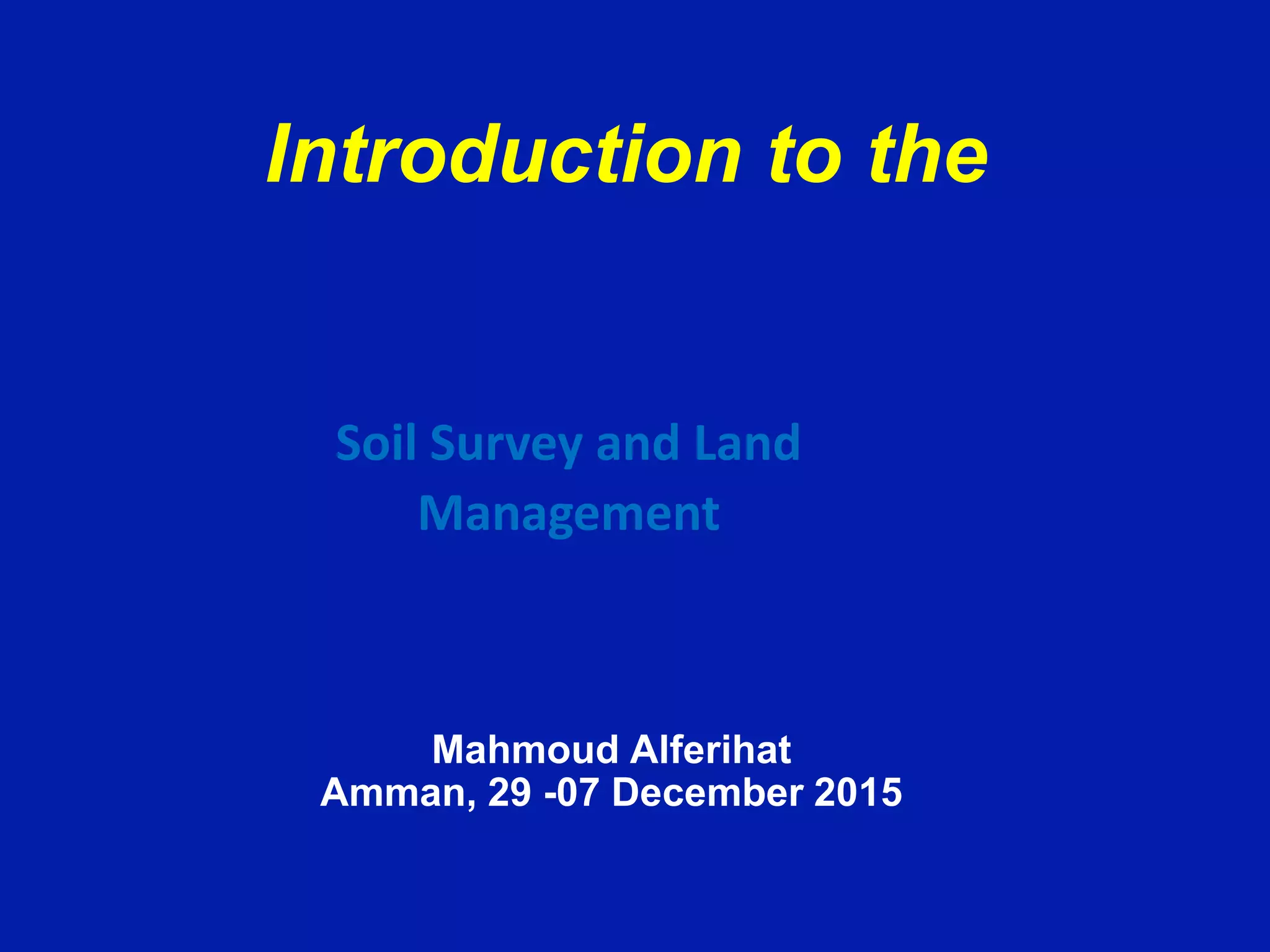 Introduction to the
Mahmoud Alferihat
Amman, 29 -07 December 2015
Soil Survey and Land
Management