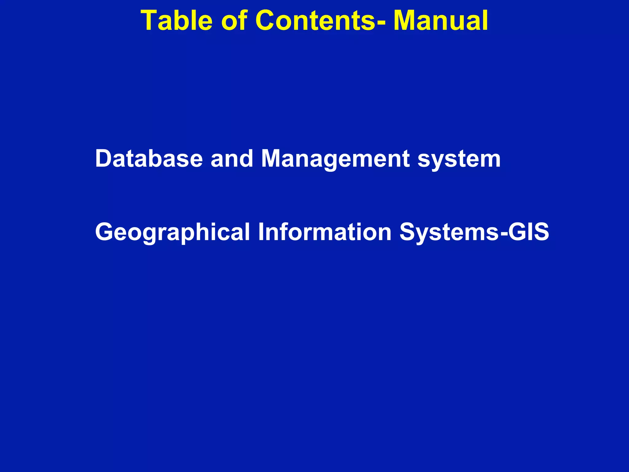 Table of Contents- Manual
Database and Management system
Geographical Information Systems-GIS