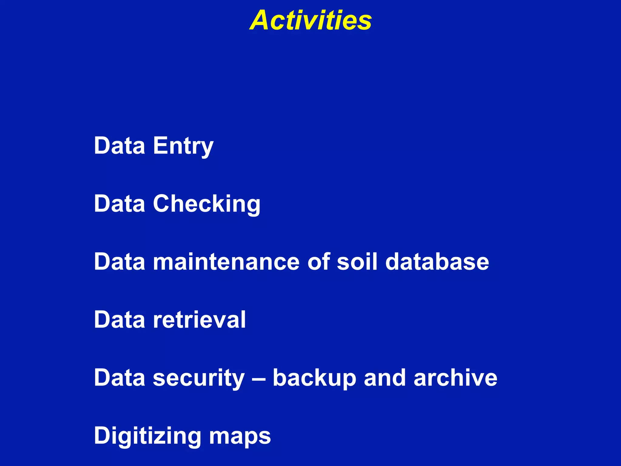 Activities
Data Entry
Data Checking
Data maintenance of soil database
Data retrieval
Data security – backup and archive
Digitizing maps