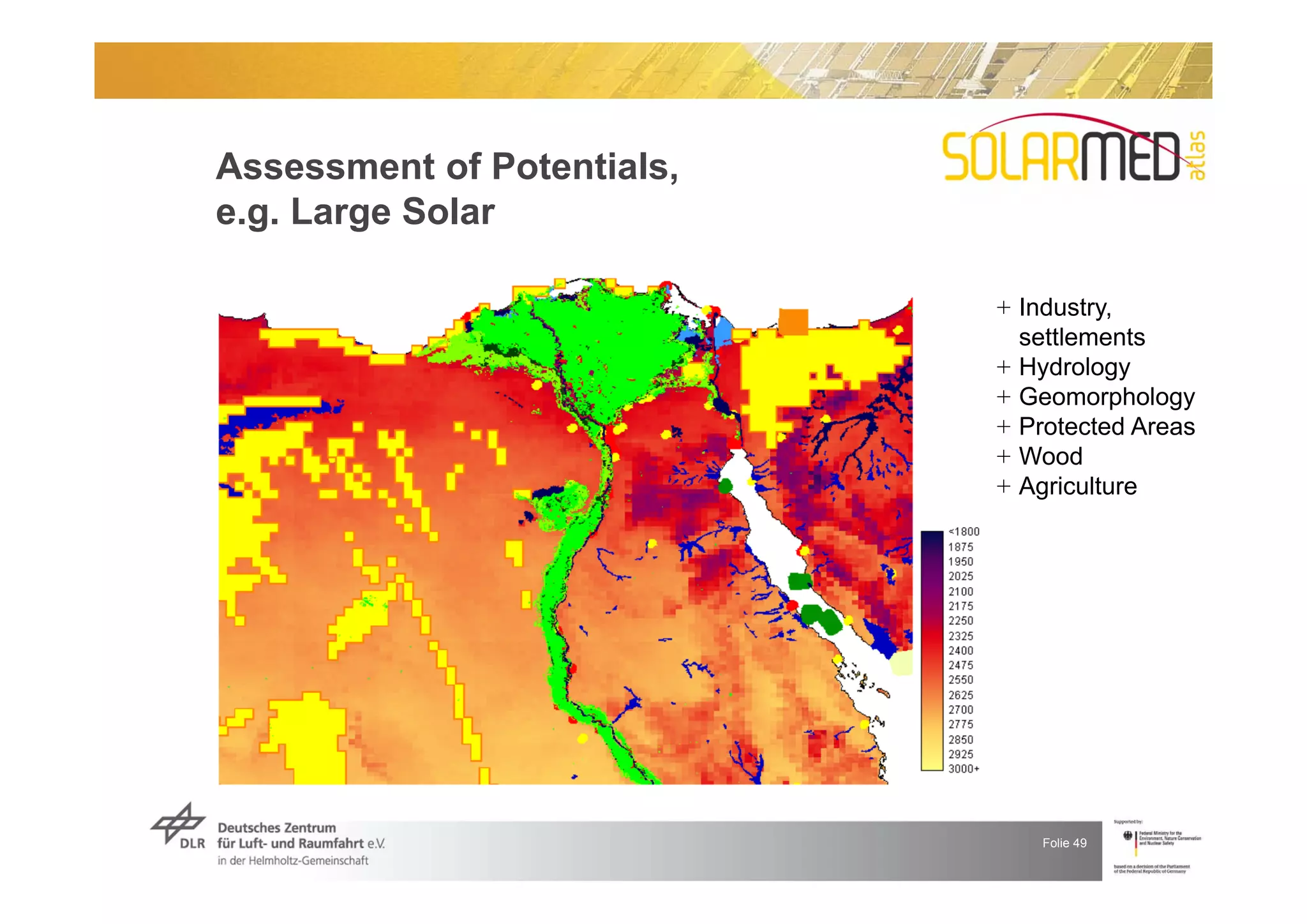 Assessment of Potentials,
e.g. Large Solar

                            + Industry,
                              settlements
                            + Hydrology
                            + Geomorphology
                            + Protected Areas
                            + Wood
                            + Agriculture




                               Folie 49
 